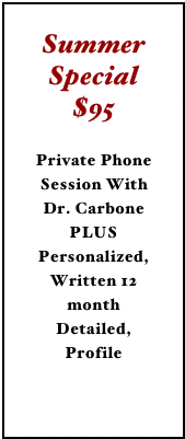 Summer Special $95 
Private Phone Session With Dr. Carbone PLUS Personalized, Written 12 month Detailed, ProfileInterested?  Click Here...